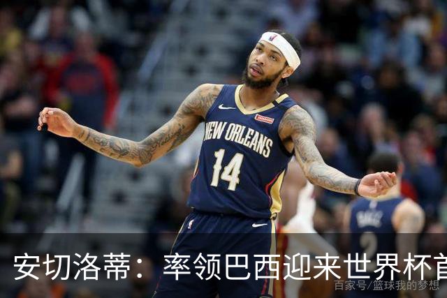 安切洛蒂：率领巴西迎来世界杯首战 既是责任也是荣光